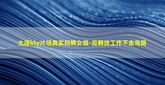 大连ktv片场真实招聘女模-应聘找工作不走弯路